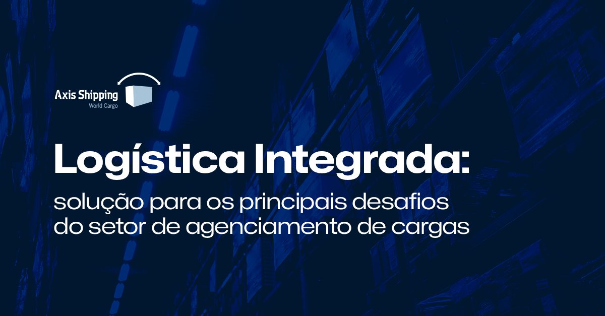 Logística Integrada: solução para os principais desafios  do setor de agenciamento de cargas